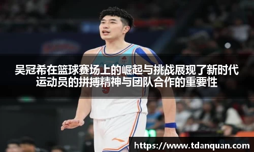 吴冠希在篮球赛场上的崛起与挑战展现了新时代运动员的拼搏精神与团队合作的重要性